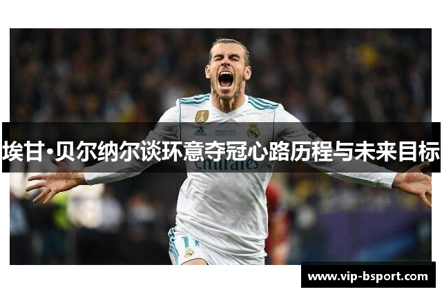 埃甘·贝尔纳尔谈环意夺冠心路历程与未来目标