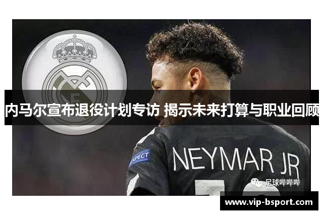 内马尔宣布退役计划专访 揭示未来打算与职业回顾