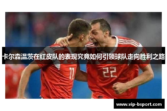 卡尔森温茨在红皮队的表现究竟如何引领球队走向胜利之路