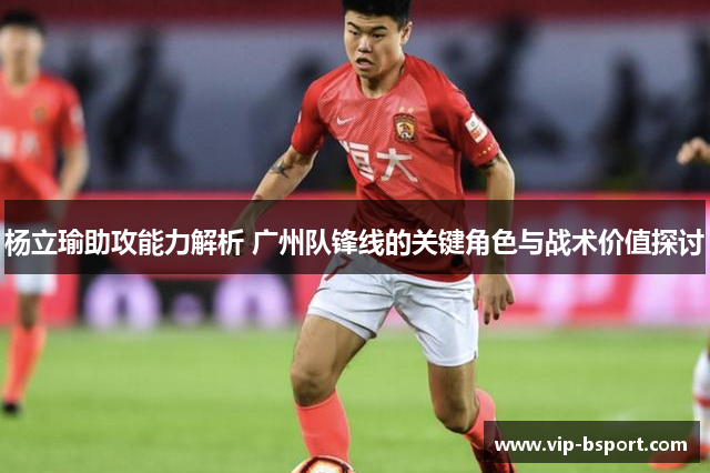 杨立瑜助攻能力解析 广州队锋线的关键角色与战术价值探讨