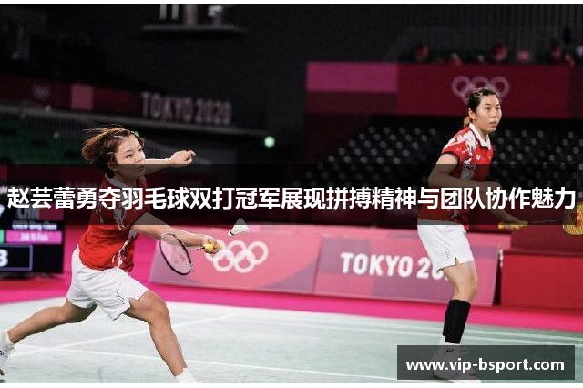 赵芸蕾勇夺羽毛球双打冠军展现拼搏精神与团队协作魅力