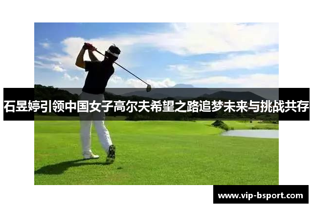 石昱婷引领中国女子高尔夫希望之路追梦未来与挑战共存