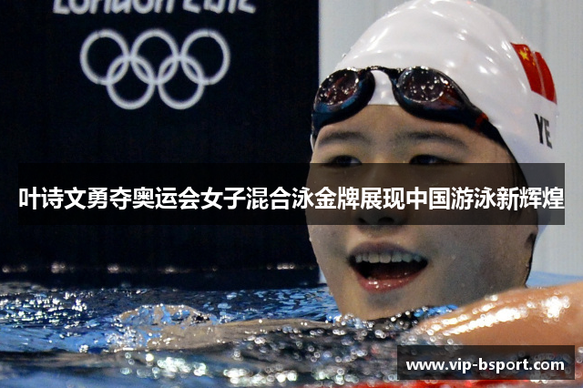 叶诗文勇夺奥运会女子混合泳金牌展现中国游泳新辉煌 叶诗文勇夺奥运会女子混合泳金牌展现中国游泳新辉煌