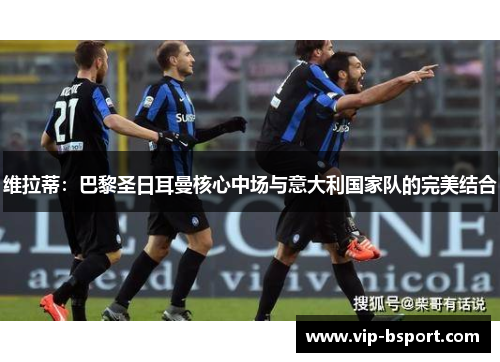 维拉蒂：巴黎圣日耳曼核心中场与意大利国家队的完美结合