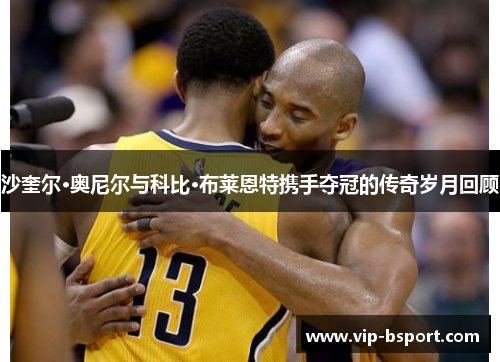 沙奎尔·奥尼尔与科比·布莱恩特携手夺冠的传奇岁月回顾