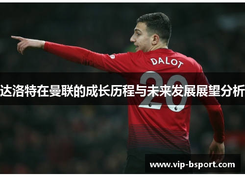达洛特在曼联的成长历程与未来发展展望分析 达洛特在曼联的成长历程与未来发展展望分析