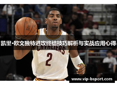 凯里·欧文独特进攻终结技巧解析与实战应用心得