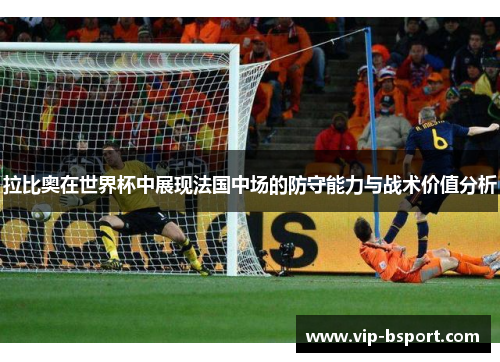 拉比奥在世界杯中展现法国中场的防守能力与战术价值分析 拉比奥在世界杯中展现法国中场的防守能力与战术价值分析