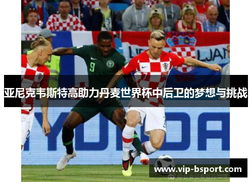 亚尼克韦斯特高助力丹麦世界杯中后卫的梦想与挑战