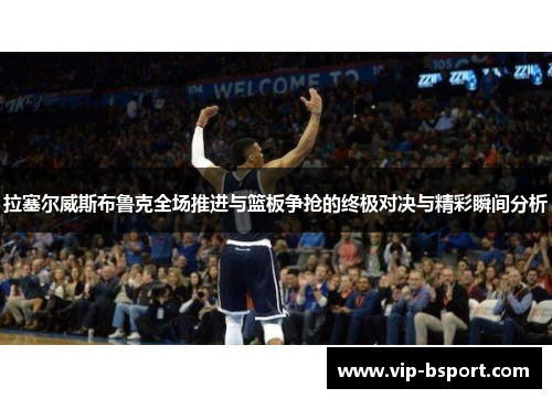 拉塞尔威斯布鲁克全场推进与篮板争抢的终极对决与精彩瞬间分析