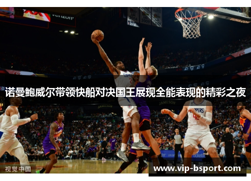 诺曼鲍威尔带领快船对决国王展现全能表现的精彩之夜 诺曼鲍威尔带领快船对决国王展现全能表现的精彩之夜