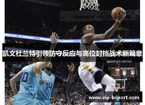 凯文杜兰特引领防守反应与高位封挡战术新篇章 凯文杜兰特引领防守反应与高位封挡战术新篇章