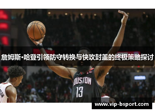 詹姆斯·哈登引领防守转换与快攻封盖的终极策略探讨