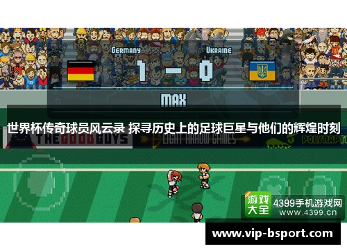 世界杯传奇球员风云录 探寻历史上的足球巨星与他们的辉煌时刻
