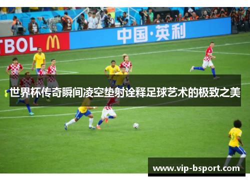 世界杯传奇瞬间凌空垫射诠释足球艺术的极致之美