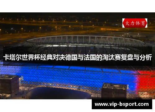 卡塔尔世界杯经典对决德国与法国的淘汰赛复盘与分析
