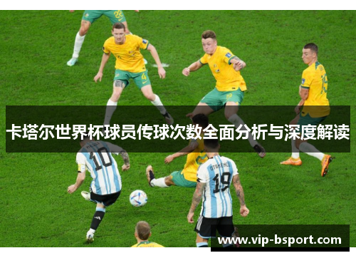 卡塔尔世界杯球员传球次数全面分析与深度解读