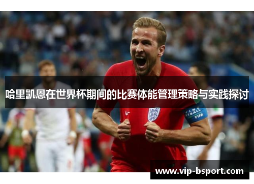 哈里凯恩在世界杯期间的比赛体能管理策略与实践探讨