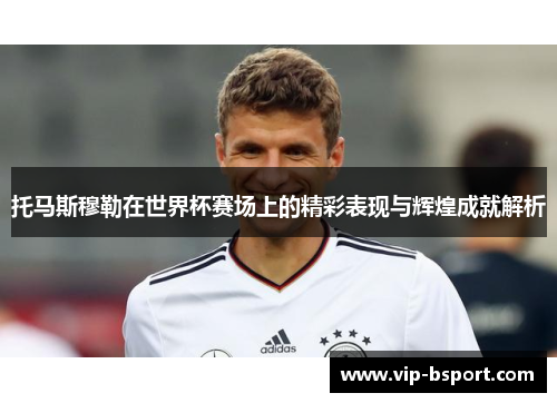 托马斯穆勒在世界杯赛场上的精彩表现与辉煌成就解析