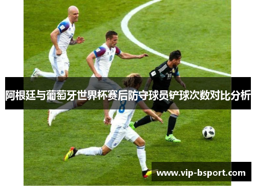 阿根廷与葡萄牙世界杯赛后防守球员铲球次数对比分析