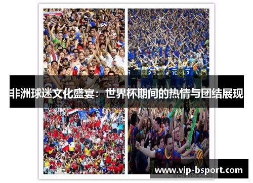 非洲球迷文化盛宴：世界杯期间的热情与团结展现