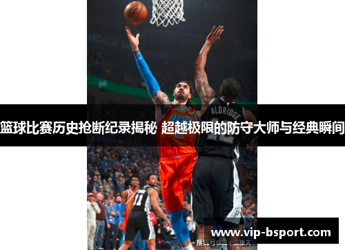 篮球比赛历史抢断纪录揭秘 超越极限的防守大师与经典瞬间