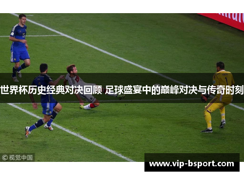 世界杯历史经典对决回顾 足球盛宴中的巅峰对决与传奇时刻