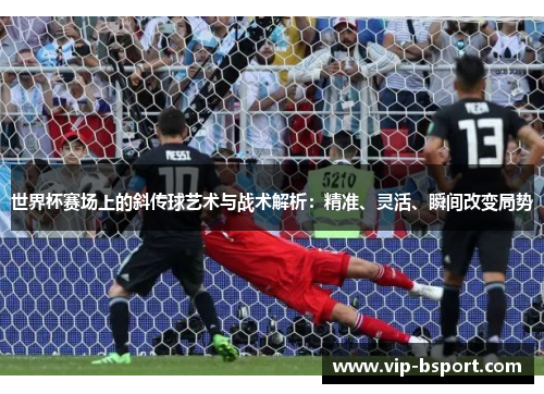 世界杯赛场上的斜传球艺术与战术解析：精准、灵活、瞬间改变局势