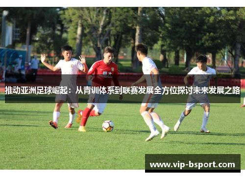 推动亚洲足球崛起：从青训体系到联赛发展全方位探讨未来发展之路