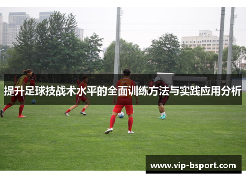 提升足球技战术水平的全面训练方法与实践应用分析