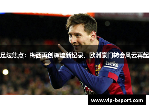 足坛焦点：梅西再创辉煌新纪录，欧洲豪门转会风云再起