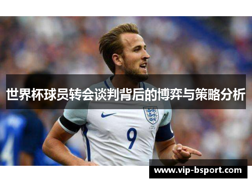 世界杯球员转会谈判背后的博弈与策略分析 世界杯球员转会谈判背后的博弈与策略分析