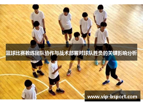 篮球比赛教练团队协作与战术部署对球队胜负的关键影响分析