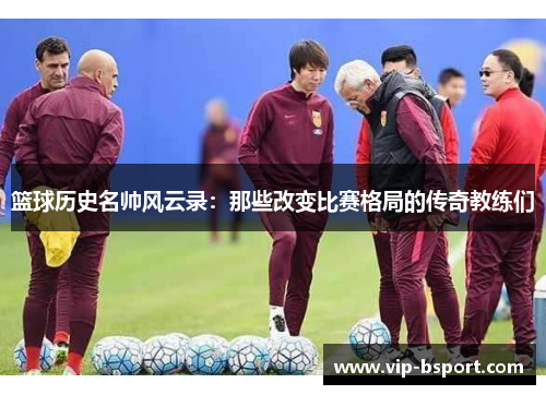 篮球历史名帅风云录：那些改变比赛格局的传奇教练们