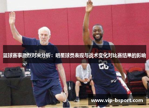 篮球赛事激烈对决分析：明星球员表现与战术变化对比赛结果的影响