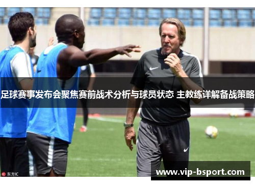 足球赛事发布会聚焦赛前战术分析与球员状态 主教练详解备战策略