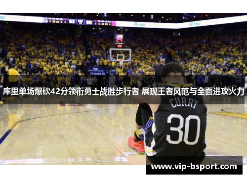 库里单场爆砍42分领衔勇士战胜步行者 展现王者风范与全面进攻火力