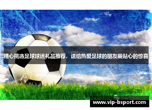 精心挑选足球球迷礼品推荐，送给热爱足球的朋友最贴心的惊喜