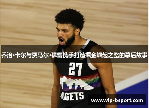 乔治·卡尔与贾马尔·穆雷携手打造掘金崛起之路的幕后故事