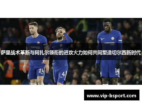 萨里战术革新与阿扎尔领衔的进攻火力如何共同塑造切尔西新时代