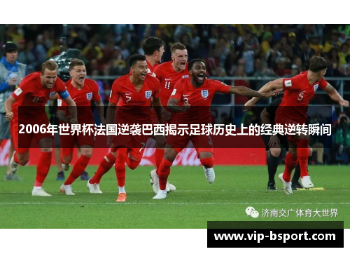 2006年世界杯法国逆袭巴西揭示足球历史上的经典逆转瞬间