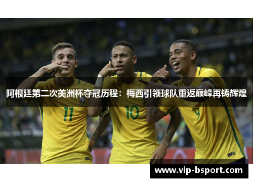 阿根廷第二次美洲杯夺冠历程：梅西引领球队重返巅峰再铸辉煌