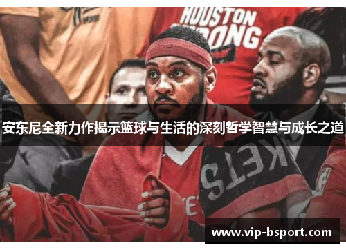 安东尼全新力作揭示篮球与生活的深刻哲学智慧与成长之道 安东尼全新力作揭示篮球与生活的深刻哲学智慧与成长之道