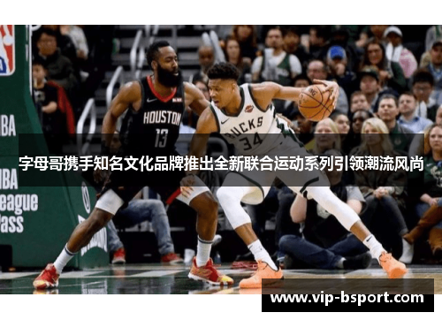 字母哥携手知名文化品牌推出全新联合运动系列引领潮流风尚