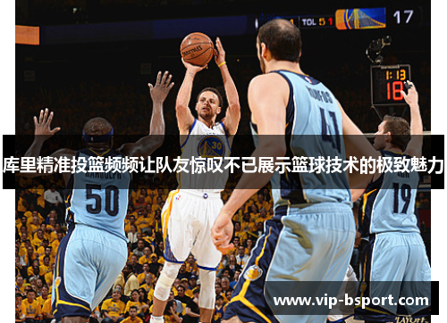 库里精准投篮频频让队友惊叹不已展示篮球技术的极致魅力