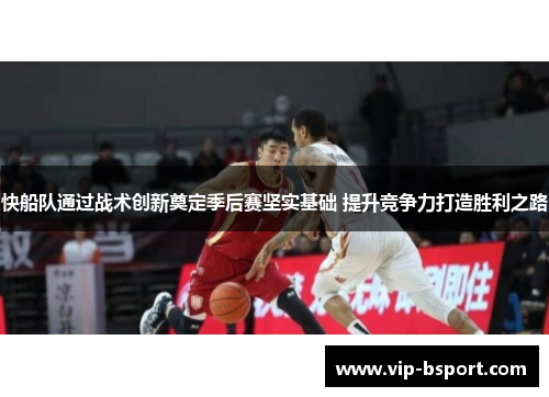 快船队通过战术创新奠定季后赛坚实基础 提升竞争力打造胜利之路