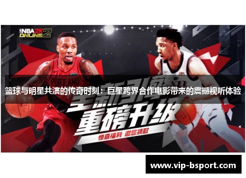 篮球与明星共演的传奇时刻：巨星跨界合作电影带来的震撼视听体验