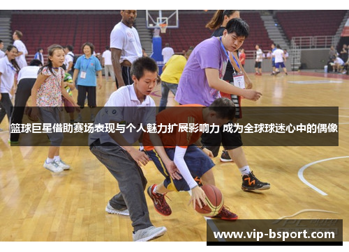 篮球巨星借助赛场表现与个人魅力扩展影响力 成为全球球迷心中的偶像 篮球巨星借助赛场表现与个人魅力扩展影响力 成为全球球迷心中的偶像