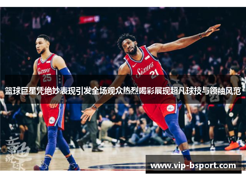 篮球巨星凭绝妙表现引发全场观众热烈喝彩展现超凡球技与领袖风范 篮球巨星凭绝妙表现引发全场观众热烈喝彩展现超凡球技与领袖风范