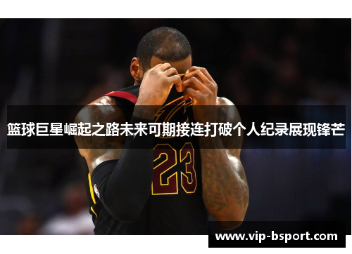 篮球巨星崛起之路未来可期接连打破个人纪录展现锋芒